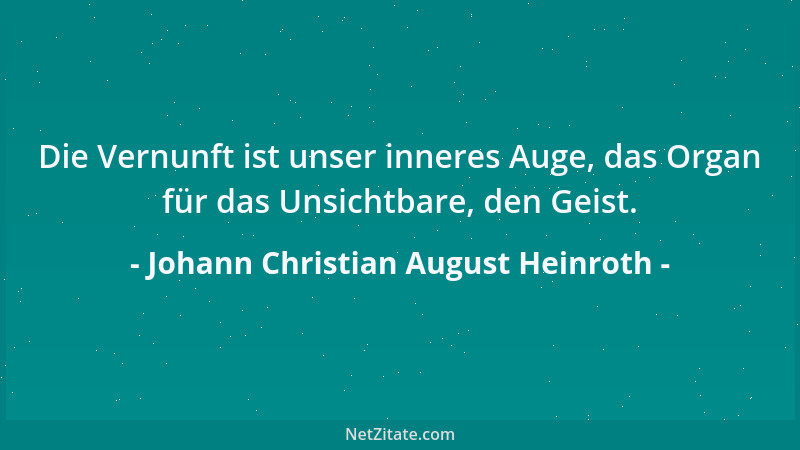 Johann Christian August Heinroth - Die Vernunft ist unser inneres Auge, das Organ für das Unsichtbare, den Geist....