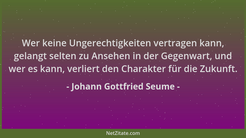 Johann Gottfried Seume - Wer keine Ungerechtigkeiten vertragen kann, gelangt selten zu Ansehen in der Gegenwart, und wer es...