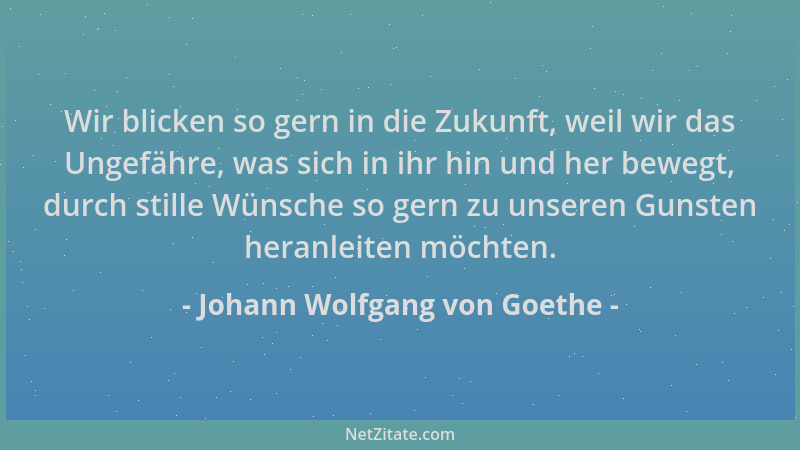 Johann Wolfgang von Goethe - Wir blicken so gern in die Zukunft, weil wir das Ungefähre, was sich in ihr hin und her bewegt...