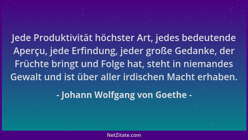 Johann Wolfgang von Goethe - Jede Produktivität höchster Art, jedes bedeutende Aperçu, jede Erfindung, jeder große Gedanke,...