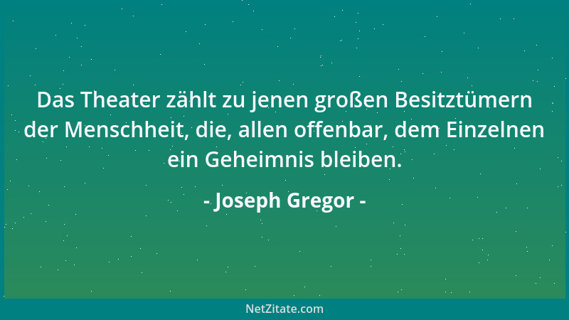 Joseph Gregor - Das Theater zählt zu jenen großen Besitztümern der Menschheit, die, allen offenbar, dem Einzelnen ein Gehei...