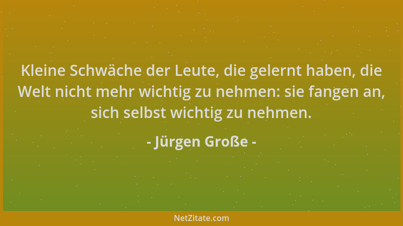 Jürgen Große - Kleine Schwäche der Leute, die gelernt haben, die Welt nicht mehr wichtig zu nehmen: sie fangen an, sich sel...