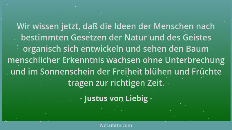 Justus von Liebig - Wir wissen jetzt, daß die Ideen der Menschen nach bestimmten Gesetzen der Natur und des Geistes organis...