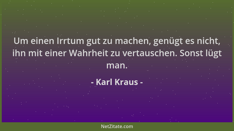 Karl Kraus - Um einen Irrtum gut zu machen, genügt es nicht, ihn mit einer Wahrheit zu vertauschen. Sonst lügt man....