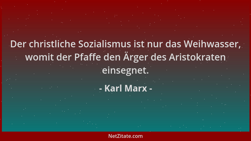 Karl Marx - Der christliche Sozialismus ist nur das Weihwasser, womit der Pfaffe den Ärger des Aristokraten einsegnet....