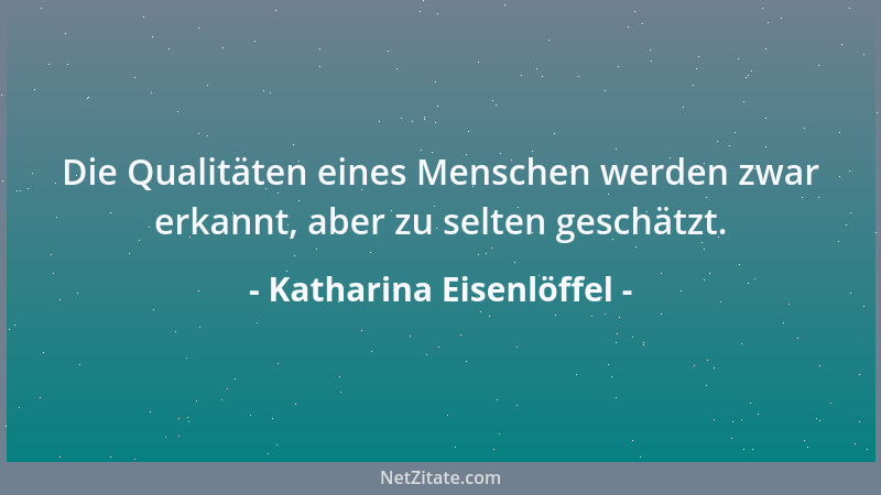 Katharina Eisenlöffel - Die Qualitäten eines Menschen werden zwar erkannt, aber zu selten geschätzt....