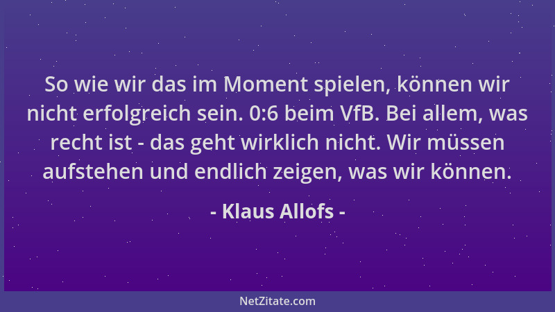 Klaus Allofs - So wie wir das im Moment spielen, können wir nicht erfolgreich sein. 0:6 beim VfB. Bei allem, was recht ist...