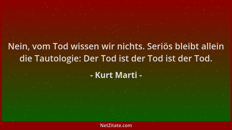 Kurt Marti - Nein, vom Tod wissen wir nichts. Seriös bleibt allein die Tautologie: Der Tod ist der Tod ist der Tod....