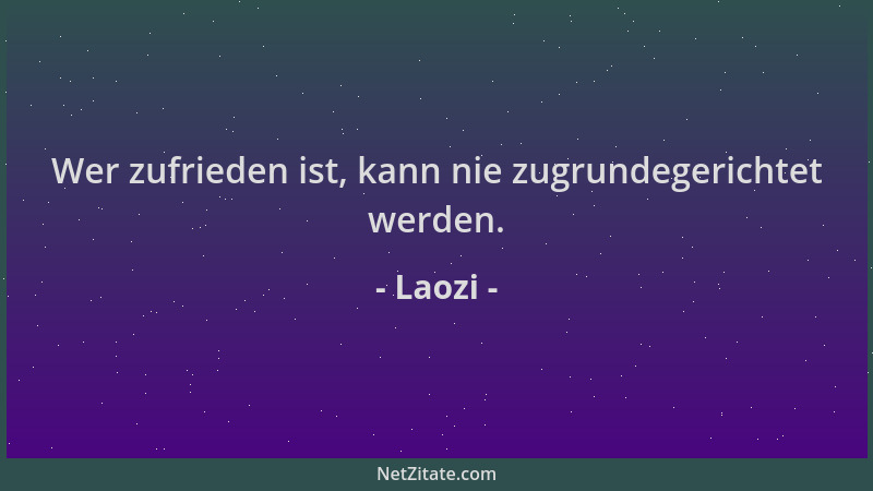 Laozi - Wer zufrieden ist, kann nie zugrundegerichtet werden....