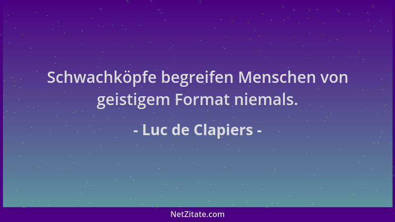 Luc de Clapiers - Schwachköpfe begreifen Menschen von geistigem Format niemals....