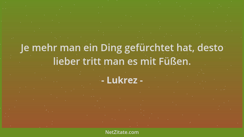 Lukrez - Je mehr man ein Ding gefürchtet hat, desto lieber tritt man es mit Füßen....