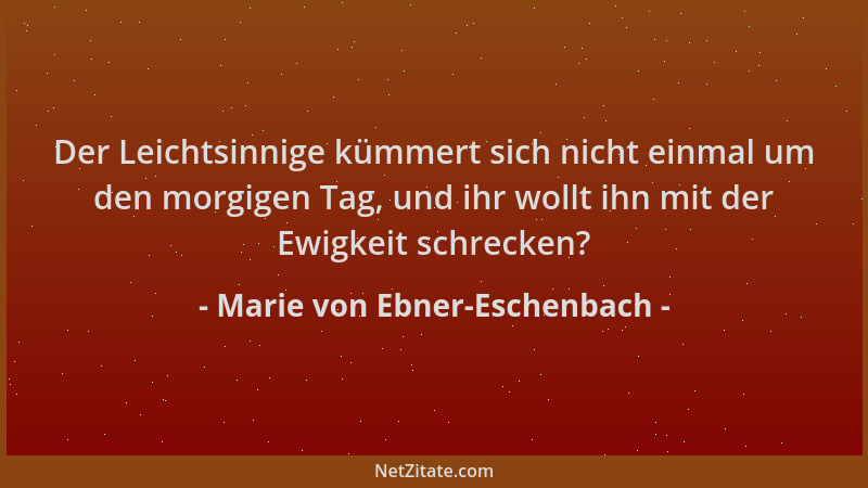 Marie von Ebner-Eschenbach - Der Leichtsinnige kümmert sich nicht einmal um den morgigen Tag, und ihr wollt ihn mit der Ewi...
