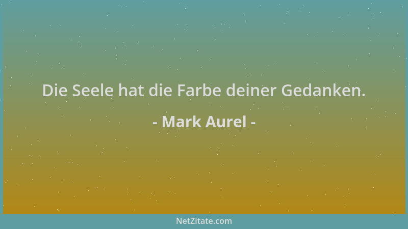 Mark Aurel - Die Seele hat die Farbe deiner Gedanken....