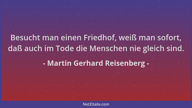 Martin Gerhard Reisenberg - Besucht man einen Friedhof, weiß man sofort, daß auch im Tode die Menschen nie gleich sind....