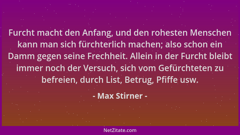 Max Stirner - Furcht macht den Anfang, und den rohesten Menschen kann man sich fürchterlich machen; also schon ein Damm geg...