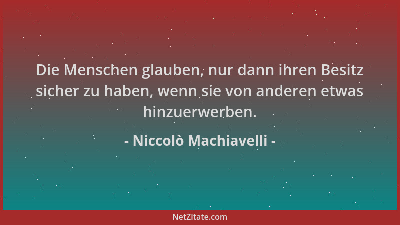 Niccolò Machiavelli - Die Menschen glauben, nur dann ihren Besitz sicher zu haben, wenn sie von anderen etwas hinzuerwerben...