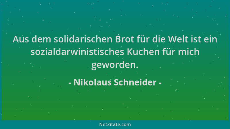 Nikolaus Schneider - Aus dem solidarischen Brot für die Welt ist ein sozialdarwinistisches Kuchen für mich geworden....