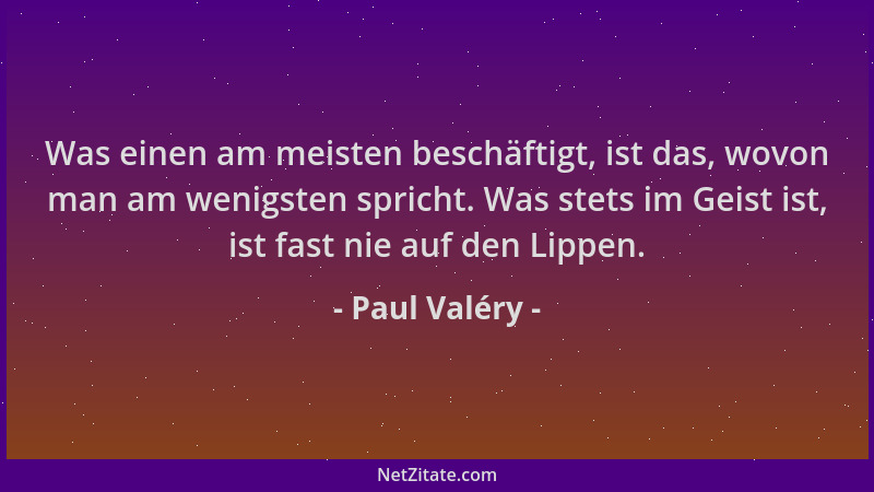 Paul Valéry - Was einen am meisten beschäftigt, ist das, wovon man am wenigsten spricht. Was stets im Geist ist, ist fast n...