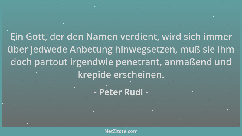 Peter Rudl - Ein Gott, der den Namen verdient, wird sich immer über jedwede Anbetung hinwegsetzen, muß sie ihm doch partout...