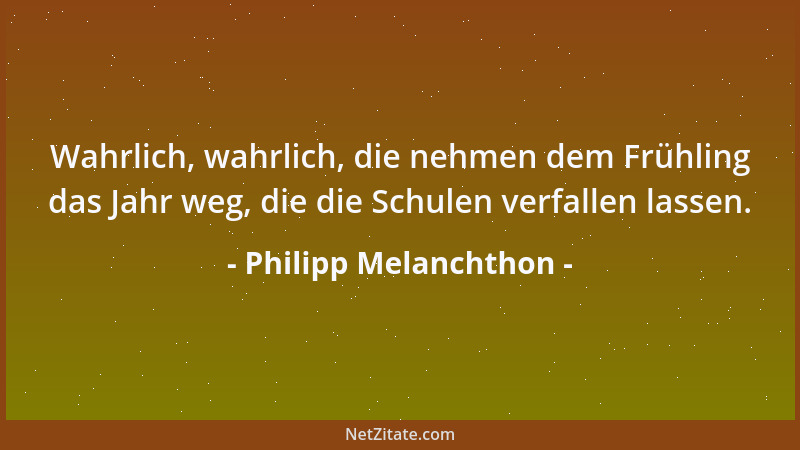 Philipp Melanchthon - Was Nützlicheres gibt es, ich füge auch hinzu, was Rühmlicheres, als die Herzen der Jugend mit der He...