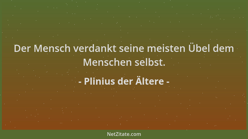 Plinius der Ältere - Der Mensch verdankt seine meisten Übel dem Menschen selbst....