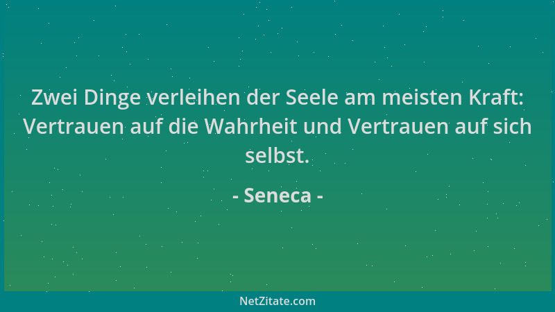 Seneca - Zwei Dinge verleihen der Seele am meisten Kraft: Vertrauen auf die Wahrheit und Vertrauen auf sich selbst....