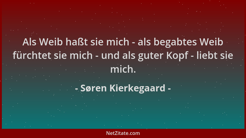 Søren Kierkegaard - Als Weib haßt sie mich - als begabtes Weib fürchtet sie mich - und als guter Kopf - liebt sie mich....
