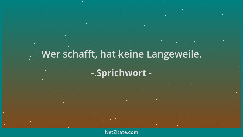 Sprichwort - Wer schafft, hat keine Langeweile....