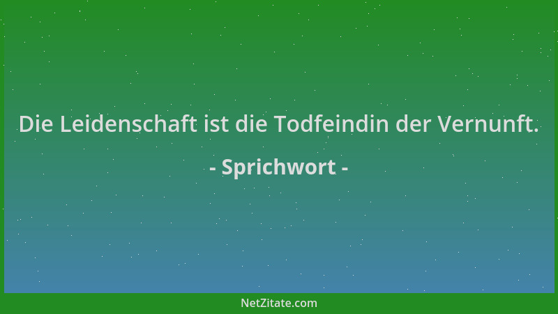 Sprichwort - Die Leidenschaft ist die Todfeindin der Vernunft....