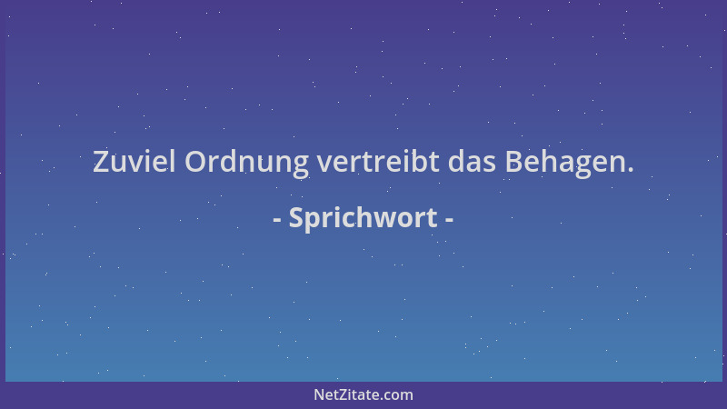 Sprichwort - Zuviel Ordnung vertreibt das Behagen....