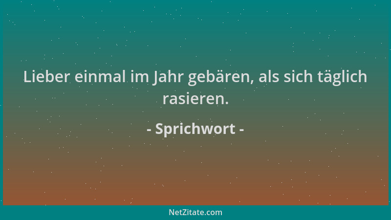 Sprichwort - Lieber einmal im Jahr gebären, als sich täglich rasieren....