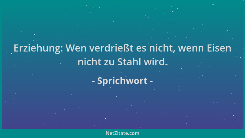 Sprichwort - Erziehung: Wen verdrießt es nicht, wenn Eisen nicht zu Stahl wird....