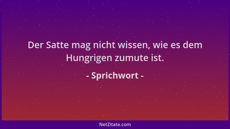 Sprichwort - Der Satte mag nicht wissen, wie es dem Hungrigen zumute ist....