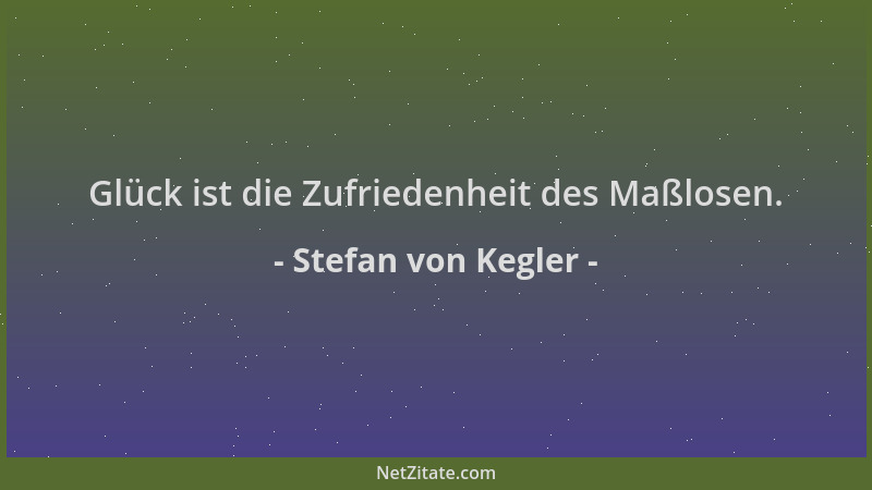 Stefan von Kegler - Glück ist die Zufriedenheit des Maßlosen....