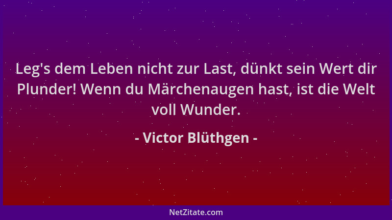 Victor Blüthgen - Leg 's dem Leben nicht zur Last, dünkt sein Wert dir Plunder! Wenn du Märchenaugen hast, ist die Welt voll...