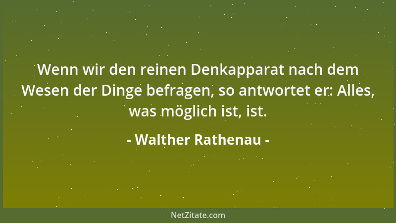 Walther Rathenau - Wenn wir den reinen Denkapparat nach dem Wesen der Dinge befragen, so antwortet er: Alles, was möglich i...