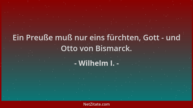 Wilhelm I. - Ein Preuße muß nur eins fürchten, Gott - und Otto von Bismarck....