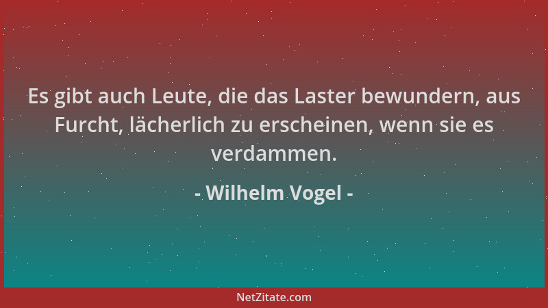 Wilhelm Vogel - Es gibt auch Leute, die das Laster bewundern, aus Furcht, lächerlich zu erscheinen, wenn sie es verdammen....