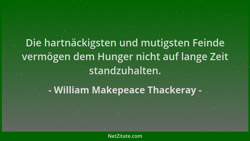 William Makepeace Thackeray - Die hartnäckigsten und mutigsten Feinde vermögen dem Hunger nicht auf lange Zeit standzuhalte...