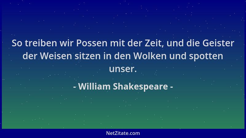 William Shakespeare - So treiben wir Possen mit der Zeit, und die Geister der Weisen sitzen in den Wolken und spotten unser...