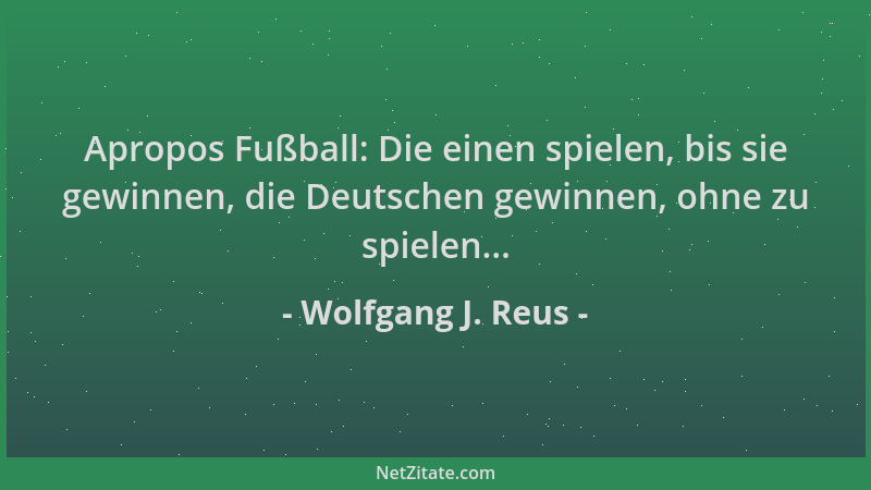 Wolfgang J. Reus - Apropos Fußball: Die einen spielen, bis sie gewinnen, die Deutschen gewinnen, ohne zu spielen......