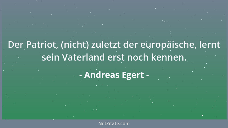 Andreas Egert - Der Patriot, (nicht) zuletzt der europäische, lernt sein Vaterland erst noch kennen....