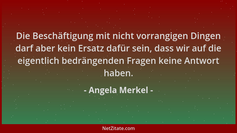 Angela Merkel - Die Beschäftigung mit nicht vorrangigen Dingen darf aber kein Ersatz dafür sein, dass wir auf die eigentlic...