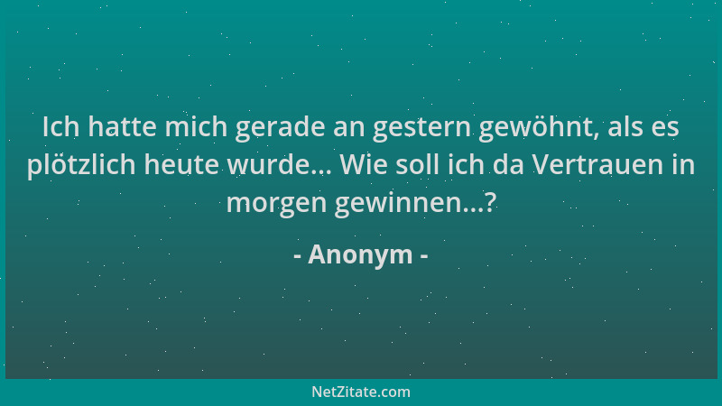 Anonym - Ich hatte mich gerade an gestern gewöhnt, als es plötzlich heute wurde... Wie soll ich da Vertrauen in morgen gewi...