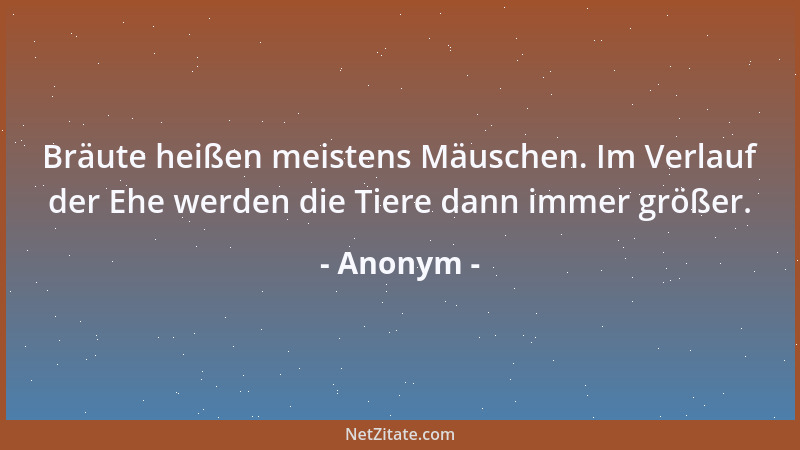 Anonym - Bräute heißen meistens Mäuschen. Im Verlauf der Ehe werden die Tiere dann immer größer....