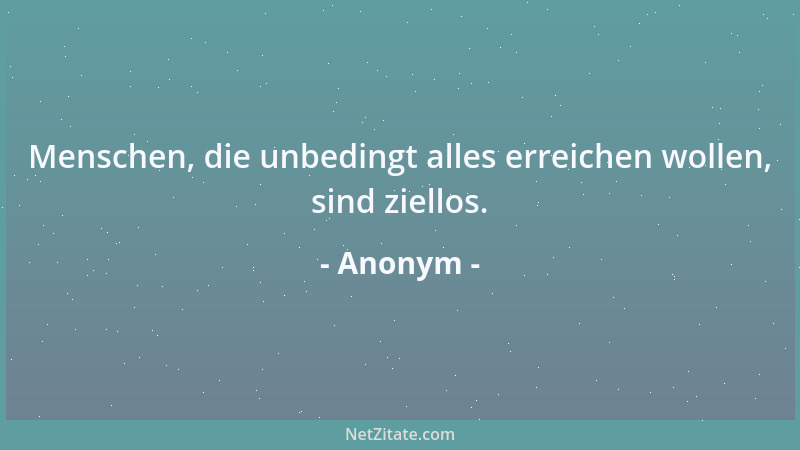 Anonym - Menschen, die unbedingt alles erreichen wollen, sind ziellos....