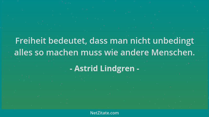 Astrid Lindgren - Freiheit bedeutet, dass man nicht unbedingt alles so machen muss wie andere Menschen....