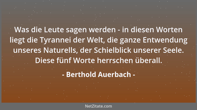 Berthold Auerbach - Was die Leute sagen werden - in diesen Worten liegt die Tyrannei der Welt, die ganze Entwendung unseres...