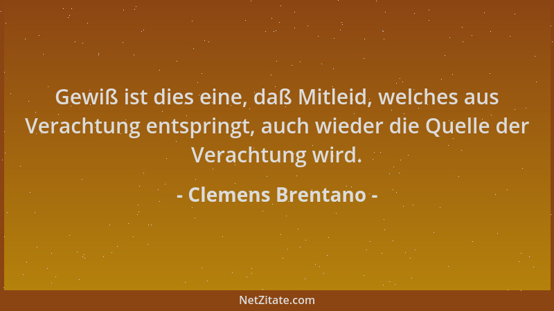 Clemens Brentano - Gewiß ist dies eine, daß Mitleid, welches aus Verachtung entspringt, auch wieder die Quelle der Verachtu...