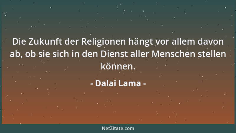 Dalai Lama - Die Zukunft der Religionen hängt vor allem davon ab, ob sie sich in den Dienst aller Menschen stellen können....